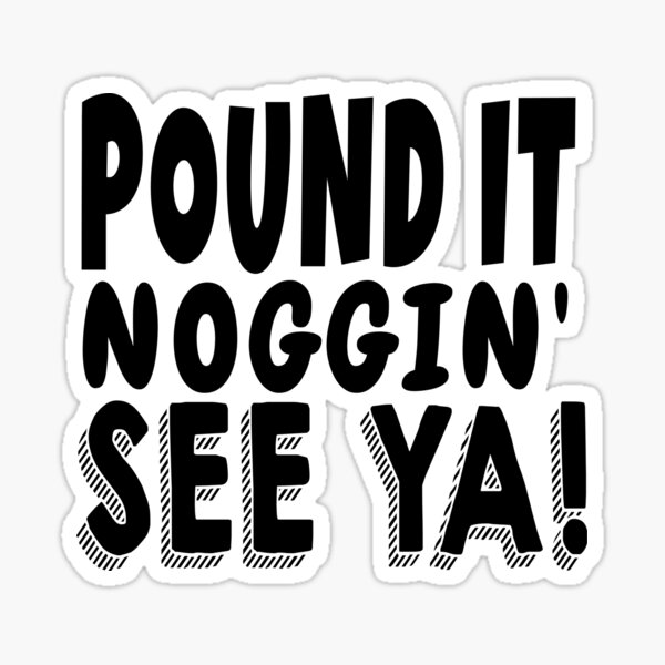 Pound It, Noggin'. See Ya! - Pound It Noggin' Sticker