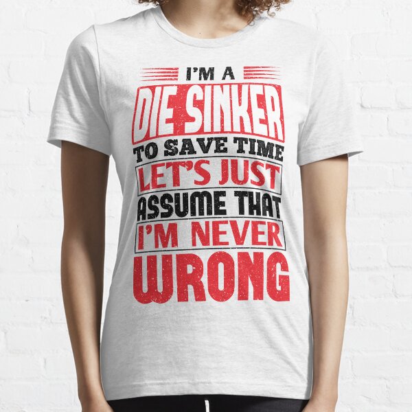 Die Sinker To Save Time Let's Just Assume That I'm Never Wrong Essential T-Shirt