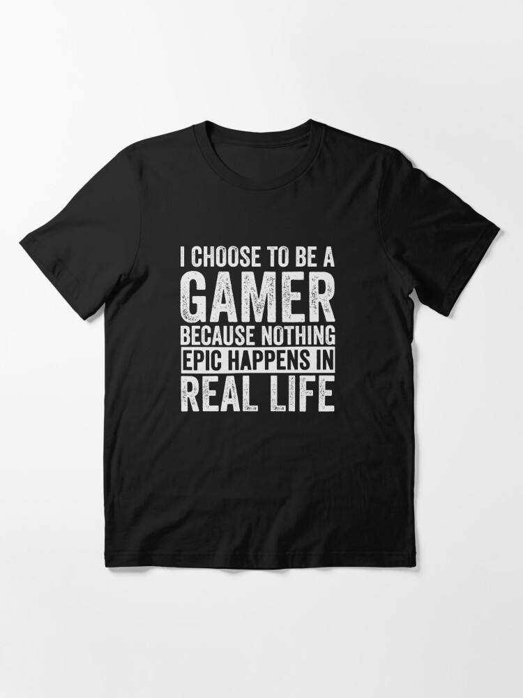 I Choose To Be A Gamer Because Nothing Epic Ever Happens In Real Life T- Shirts, Hoodie, Tank - 0sTees