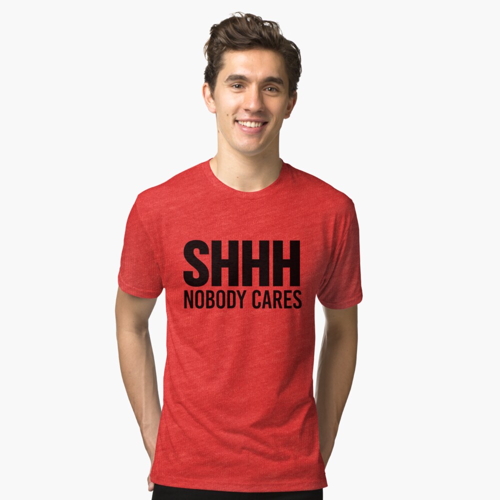 shhh nobody cares shirt