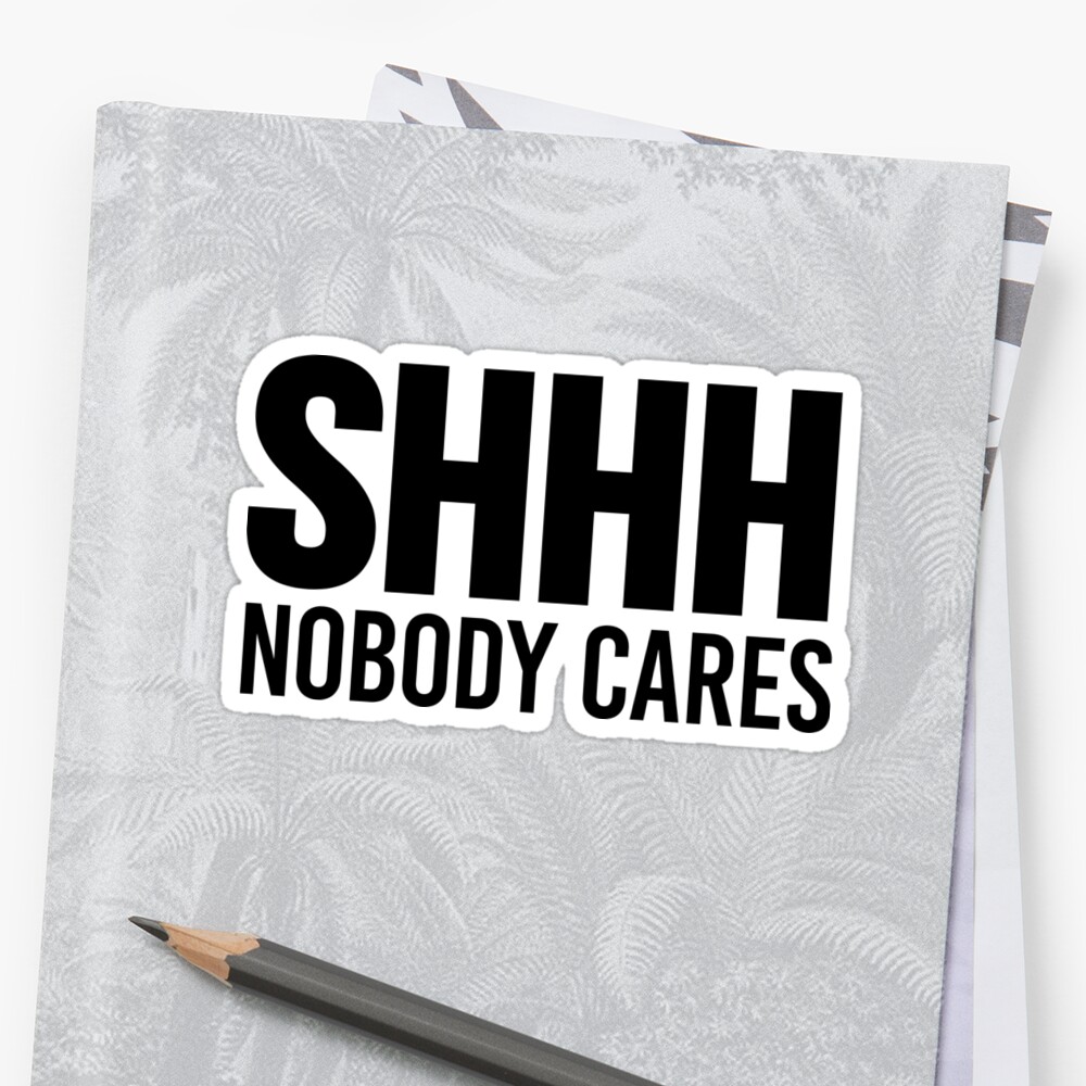 shhh nobody cares