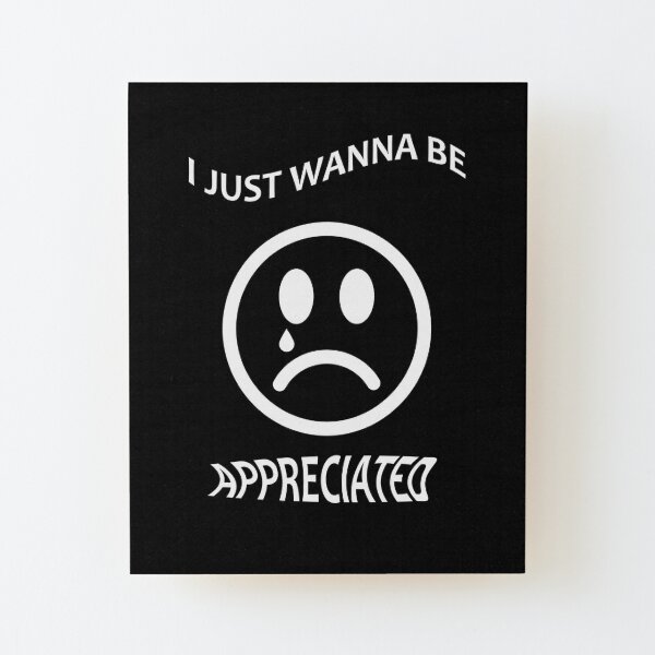 I Just Wanna Be Appreciated Mounted Print By X Otic Redbubble