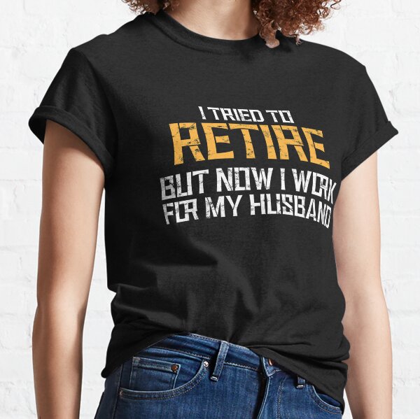 I tried to retire but now i work for my husband, funny retirement,funny retirement gift, dad gift , husband gift Classic T-Shirt