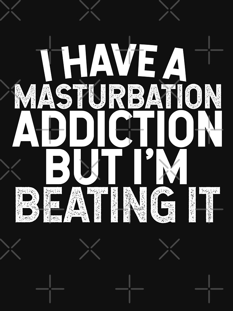 I Have A Masturbation Addiction But Im Beating It Masturbation Is Bad T Shirt For Sale By