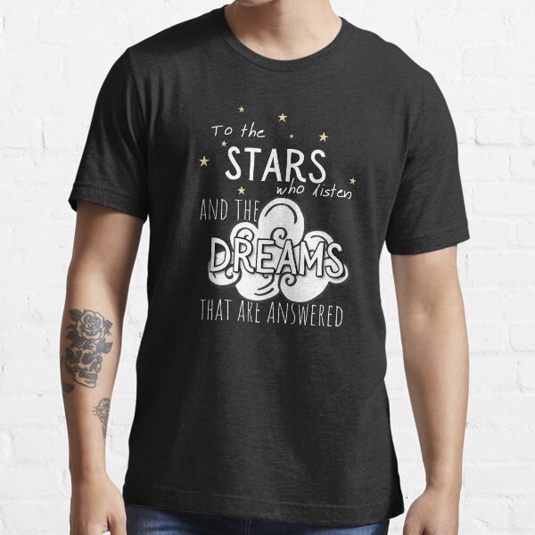 To the Stars who Listen and the Dreams that are Answered Essential T-Shirt