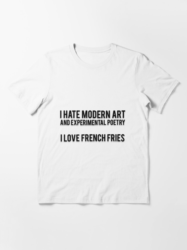 "I HATE MODERN ART AND EXPERIMENTAL POETRY I LOVE FRENCH FRIES" T