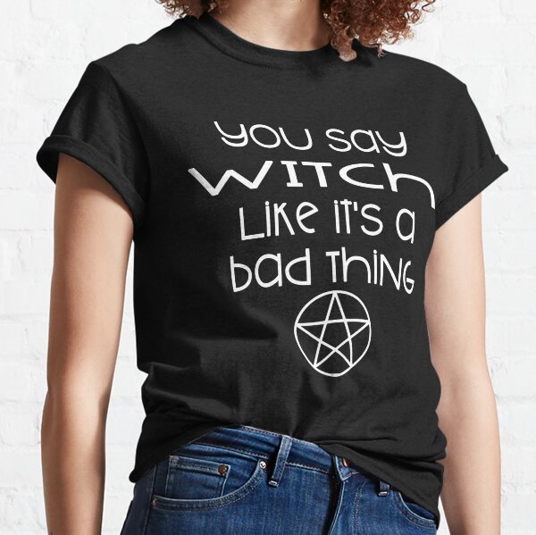 You Say Witch Like it's a Bad Thing Cheeky Witch® Classic T-Shirt
