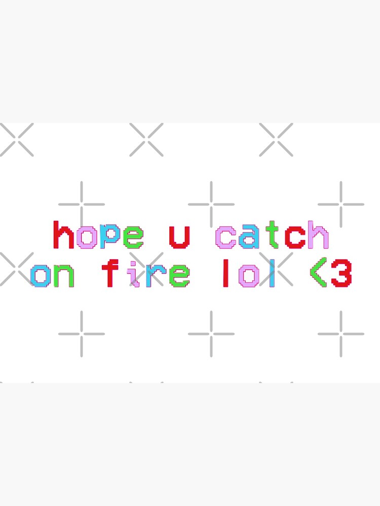 "hope you catch on fire lol