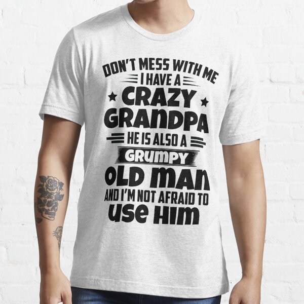 don't mess with me i have a crazy grandpa he is also a grumpy old man and i'm not afraid to use him Essential T-Shirt