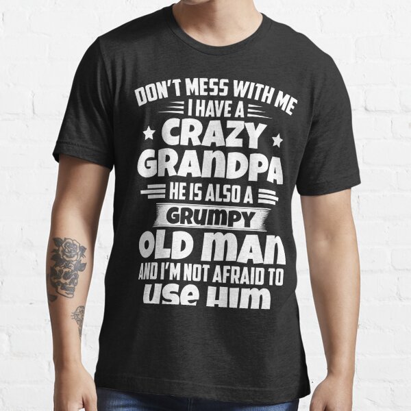 don't mess with me i have a crazy grandpa he is also a grumpy old man and i'm not afraid to use him Essential T-Shirt