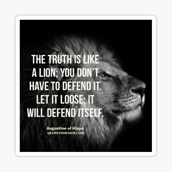 The truth is like a lion; you don’t have to defend it. Let it loose; it will defend itself. - Augustine of Hippo Sticker