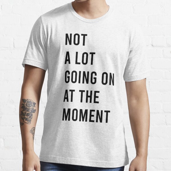 Not a lot going on at the moment Essential T-Shirt