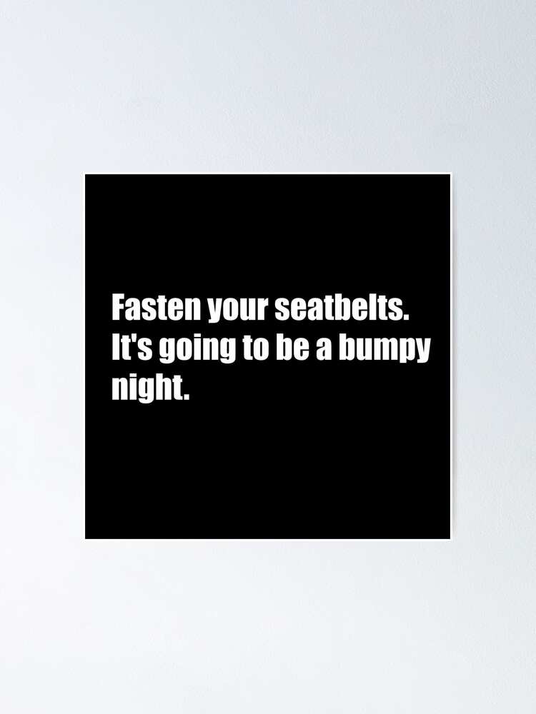 Fasten Your Seatbelts It's Going To Be A Bumpy Ride "Fasten your seatbelts. It's going to be a bumpy night. Movie quote