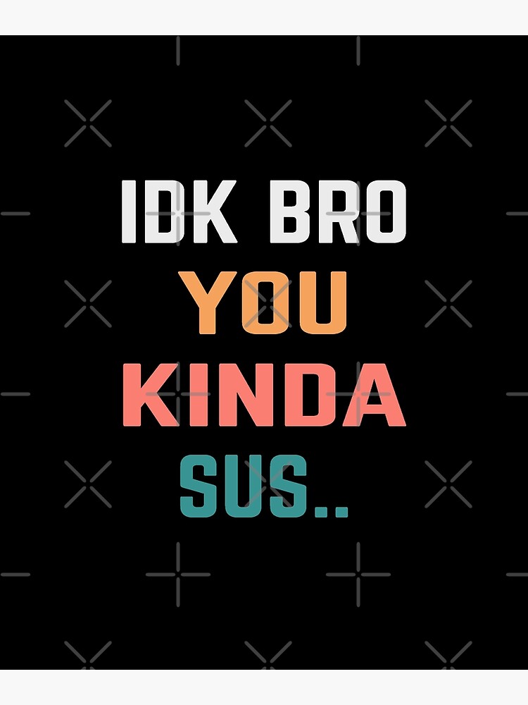 idk bro you kinda sus