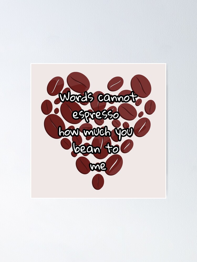 Words Cannot Espresso How Much You Bean To Me Poster For Sale By Artofarty Redbubble 9793