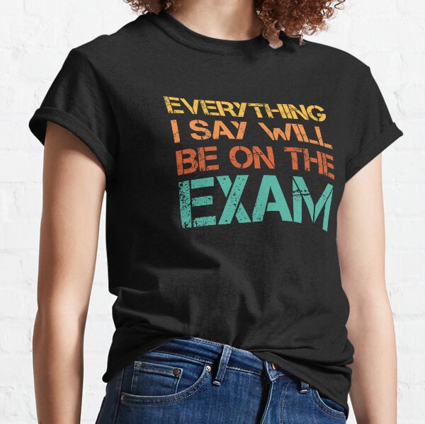 Everything I say Will Be On The Exam , Funny Teacher Quote , Gift For Teacher  Classic T-Shirt