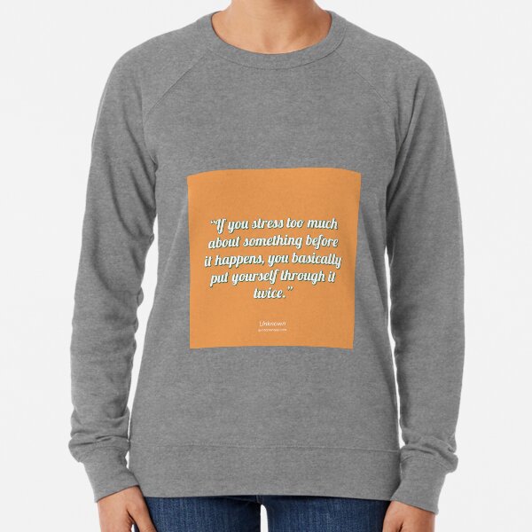 If you stress too much about something before it happens, you basically put yourself through it twice. - Author Unknown Lightweight Sweatshirt