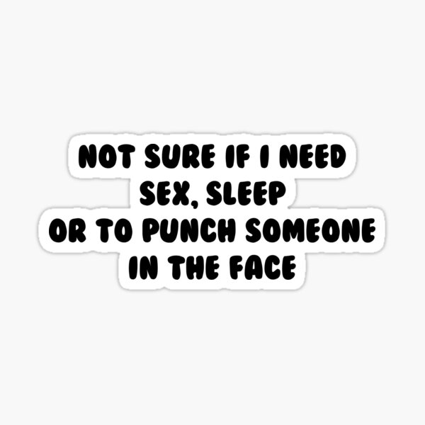 Not Sure If I Need Sex Sleep Or To Punch Someone In The Face Sticker For Sale By Monbo