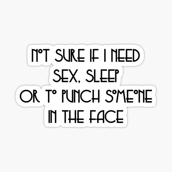 Not Sure If I Need Sex Sleep Or To Punch Someone In The Face Sticker For Sale By Monbo 