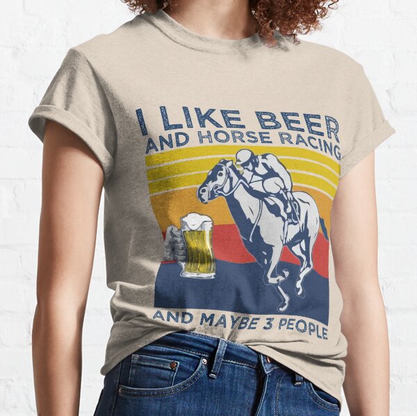 I like beer and horse racing and maybe 3 people Classic T-Shirt