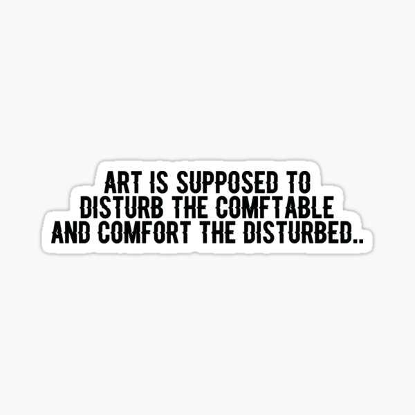 "Art is supposed to disturb the comfortable and comfort the disturbed