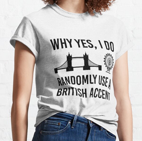 Why Yes, I Do Randomly Use A British Accent Gift For Englishman Classic T-Shirt