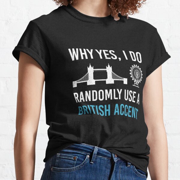 Why Yes, I Do Randomly Use A British Accent Gift For Englishman Classic T-Shirt