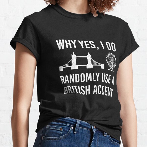 Why Yes, I Do Randomly Use A British Accent Gift For Englishman Classic T-Shirt