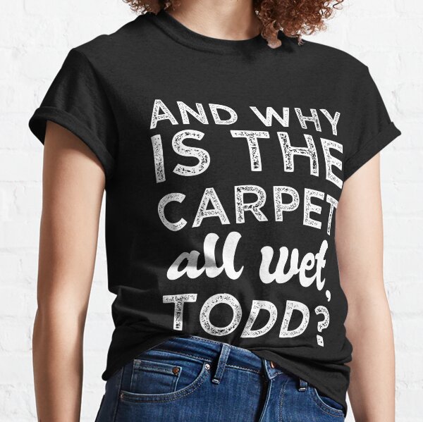 whys the floor wet todd shirt