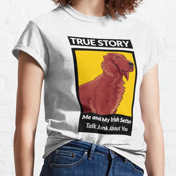 True Story Me and My Irish Setter Talk Junk About You Classic T-Shirt