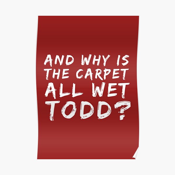 "Why Is The Carpet All Wet Todd" Poster for Sale by Artistive Redbubble