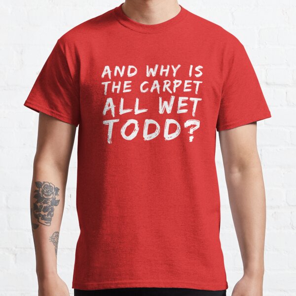 Why Is The Carpet All Wet Todd Classic T-Shirt