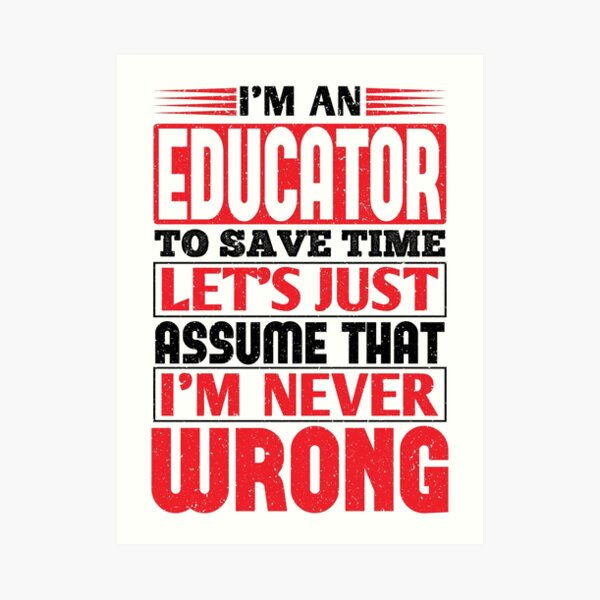 Educator To Save Time Let's Just Assume That I'm Never Wrong Art Print