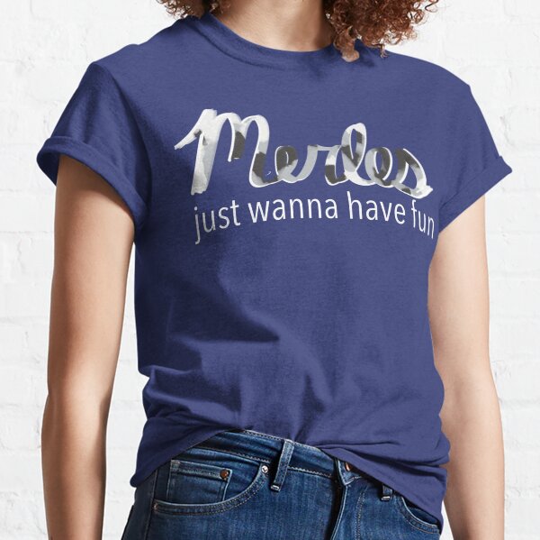 Merles Just Wanna Have Fun Classic T-Shirt