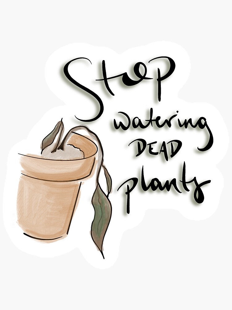 stop-watering-dead-plants-sticker-for-sale-by-kelsearae-redbubble