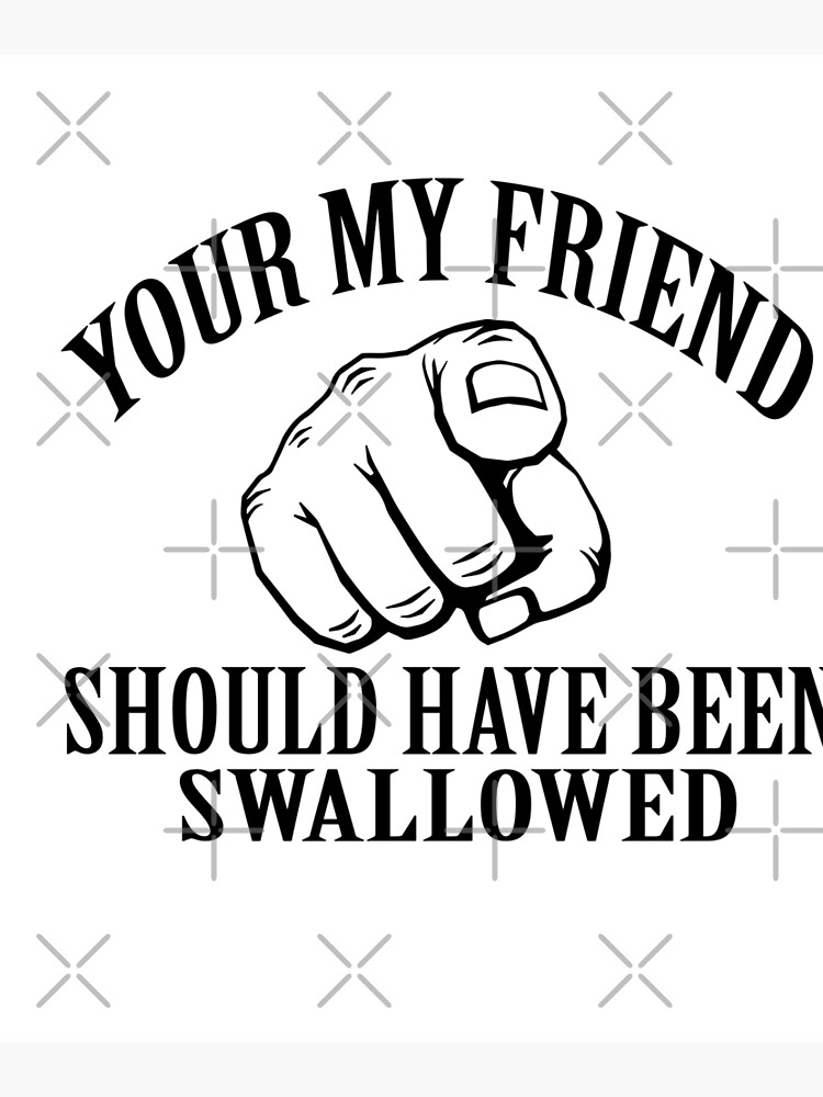 you-my-friend-should-have-been-swallowed-poster-by-azhastor-redbubble