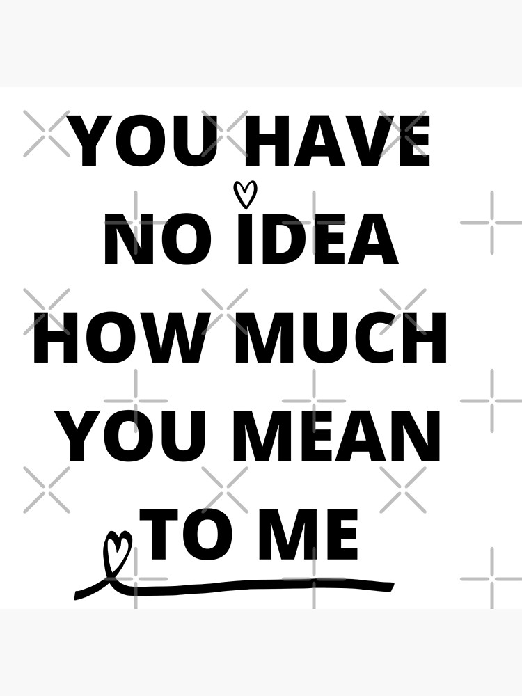 you-have-no-idea-how-much-you-mean-to-me-poster-for-sale-by-nicyshopy