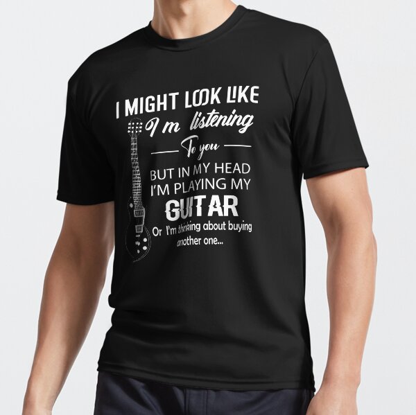 I might look like I'm listening to you, but in my head I'm playing my Guitar | T-shirt, Active T-Shirt