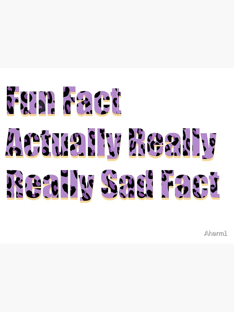 "Fun Fact, Actually Really, Really Sad Fact" Poster for Sale by Aherm1