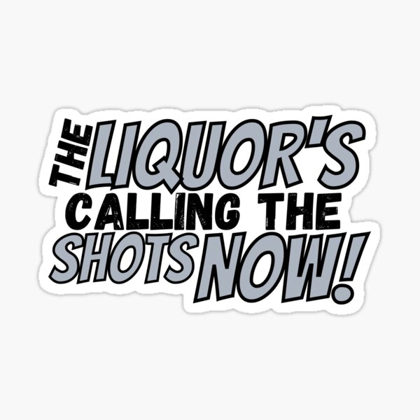 The Liquor Is Calling The Shots Now Sticker