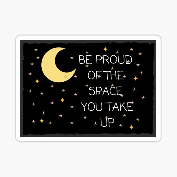 BE PROUD OF THE SPACE YOU TAKE UP Sticker