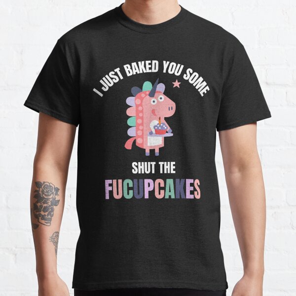I Just Baked You Some Shut The Fucupcakes Classic T-Shirt