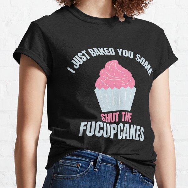 I Just Baked You Some Shut The Fucupcakes Classic T-Shirt