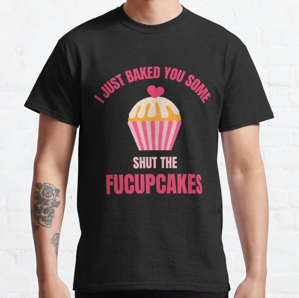 I Just Baked You Some Shut The Fucupcakes Classic T-Shirt