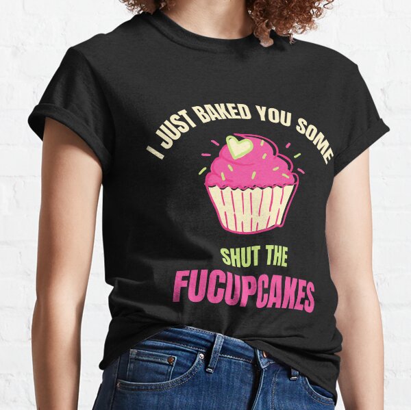 I Just Baked You Some Shut The Fucupcakes Classic T-Shirt