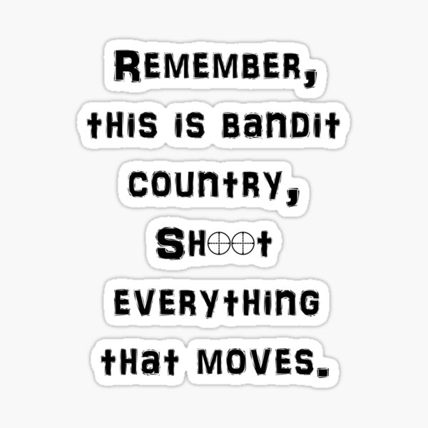 Shoot everything. Remember this is Bandit Country shoot everything that moves.