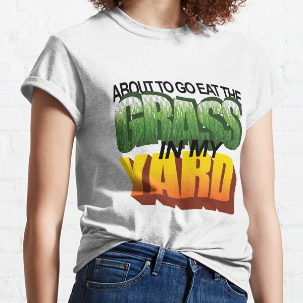 I'm About To Eat the Grass in My Yard Classic T-Shirt