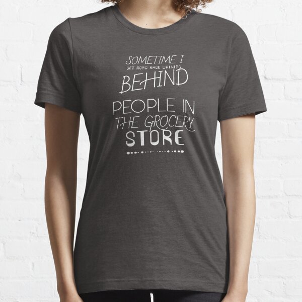 Sometime I get road rage walking behind people in the grocery store  Essential T-Shirt