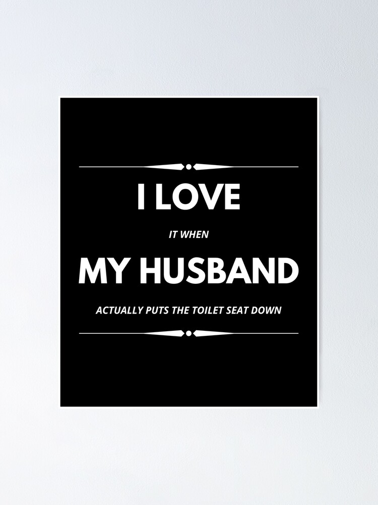 "I Love It When My Husband Actually Puts the Toilet Seat Down!" Poster