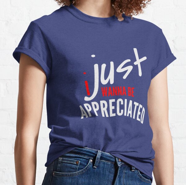 I Just Wanna Be Appreciated Gifts Merchandise Redbubble